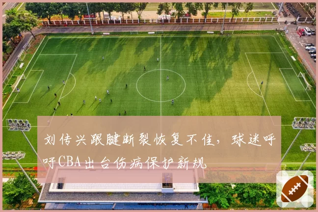 刘传兴跟腱断裂恢复不佳，球迷呼吁CBA出台伤病保护新规