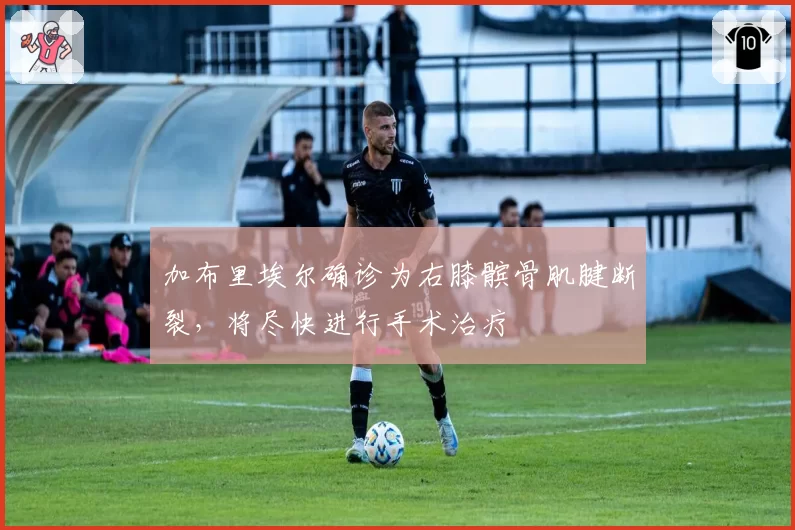 加布里埃尔确诊为右膝髌骨肌腱断裂，将尽快进行手术治疗