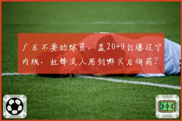 广东不要的球员，轰20+9打爆辽宁内线，杜锋没人用到哪买后悔药？