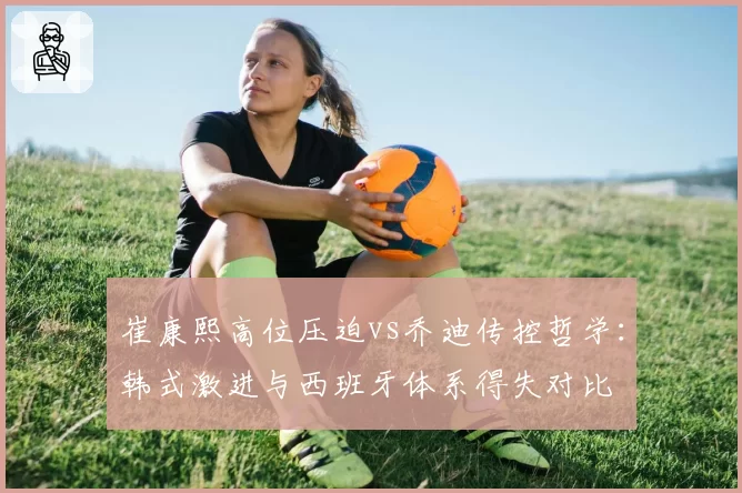 崔康熙高位压迫vs乔迪传控哲学:韩式激进与西班牙体系得失对比