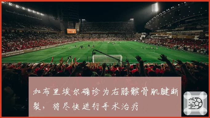 加布里埃尔确诊为右膝髌骨肌腱断裂,将尽快进行手术治疗