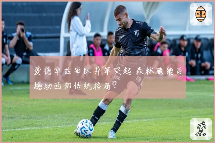 爱德华兹率队异军突起 森林狼能否撼动西部传统格局？