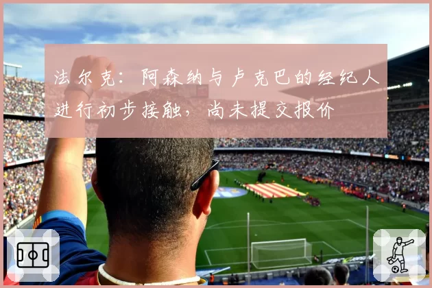 法尔克：阿森纳与卢克巴的经纪人进行初步接触，尚未提交报价