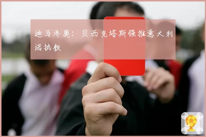 迪马济奥:贝西克塔斯强推意大利诺执教