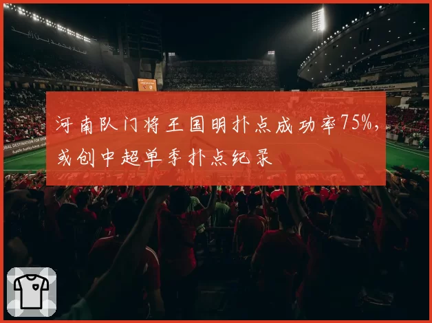 河南队门将王国明扑点成功率75%,或创中超单季扑点纪录