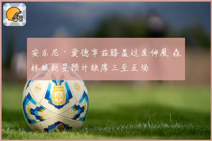 安东尼·爱德华兹膝盖过度伸展 森林狼新星预计缺席三至五场