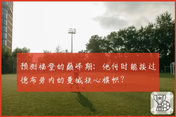 预测福登的巅峰期：他何时能接过德布劳内的曼城核心旗帜？