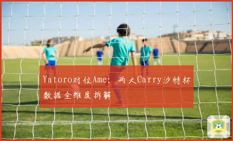 Yatoro对位Ame：两大Carry沙特杯数据全维度拆解