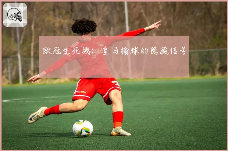 欧冠生死战:皇马输球的隐藏信号
