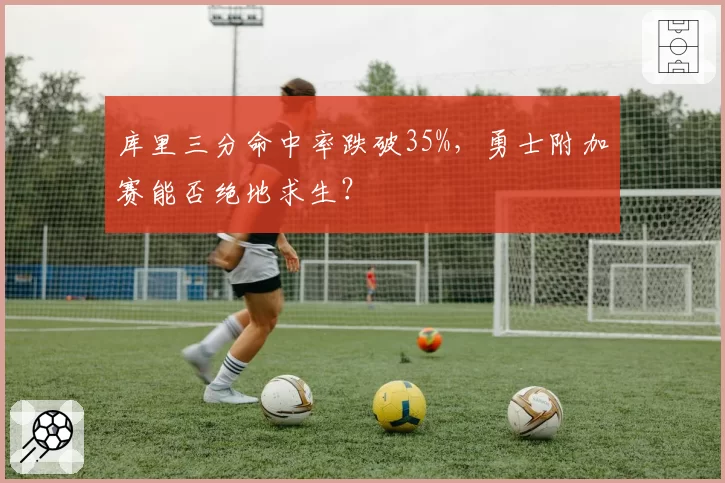 库里三分命中率跌破35%,勇士附加赛能否绝地求生?