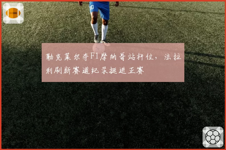 勒克莱尔夺F1摩纳哥站杆位，法拉利刷新赛道纪录挺进正赛
