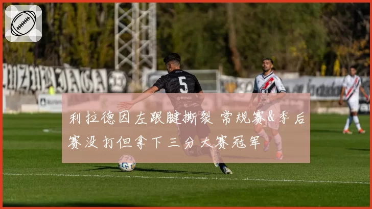 利拉德因左跟腱撕裂 常规赛&季后赛没打但拿下三分大赛冠军