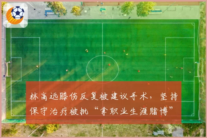 林高远膝伤反复被建议手术，坚持保守治疗被批“拿职业生涯赌博”