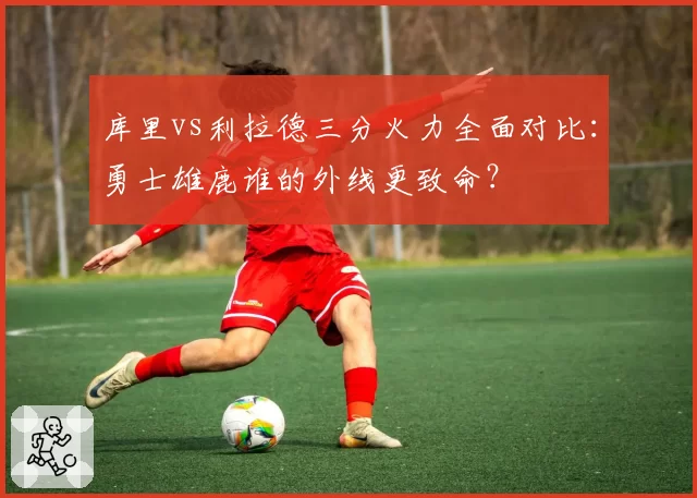 库里vs利拉德三分火力全面对比：勇士雄鹿谁的外线更致命？