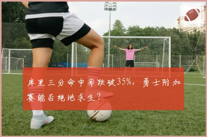 库里三分命中率跌破35%,勇士附加赛能否绝地求生?