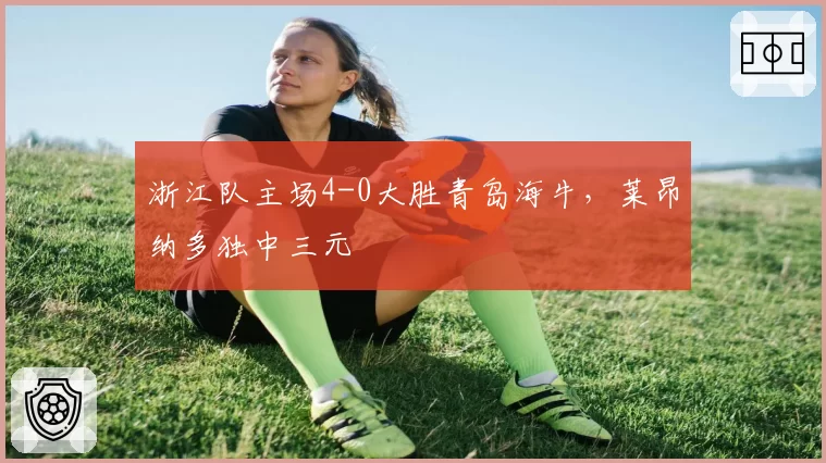 浙江队主场4-0大胜青岛海牛，莱昂纳多独中三元