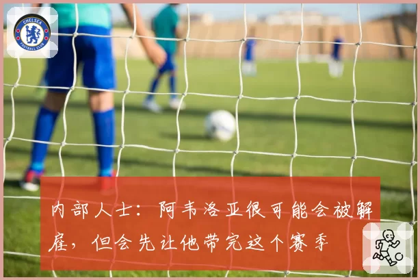 内部人士:阿韦洛亚很可能会被解雇,但会先让他带完这个赛季