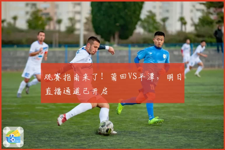 观赛指南来了！莆田VS平潭，明日直播通道已开启