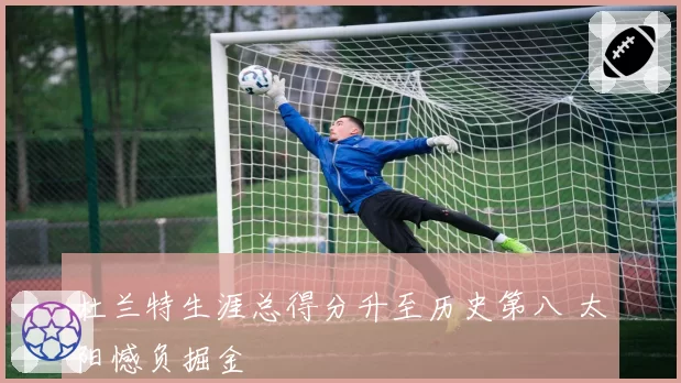 杜兰特生涯总得分升至历史第八 太阳憾负掘金