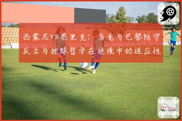 西蒙尼vs恩里克：马竞与巴黎防守反击与控球哲学在逆境中的适应性对比