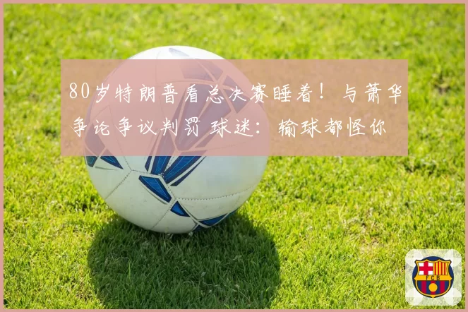 80岁特朗普看总决赛睡着！与萧华争论争议判罚 球迷：输球都怪你