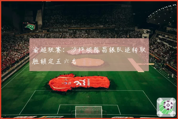 渝超联赛：沙坪坝陈昌银队逆转取胜锁定五六名