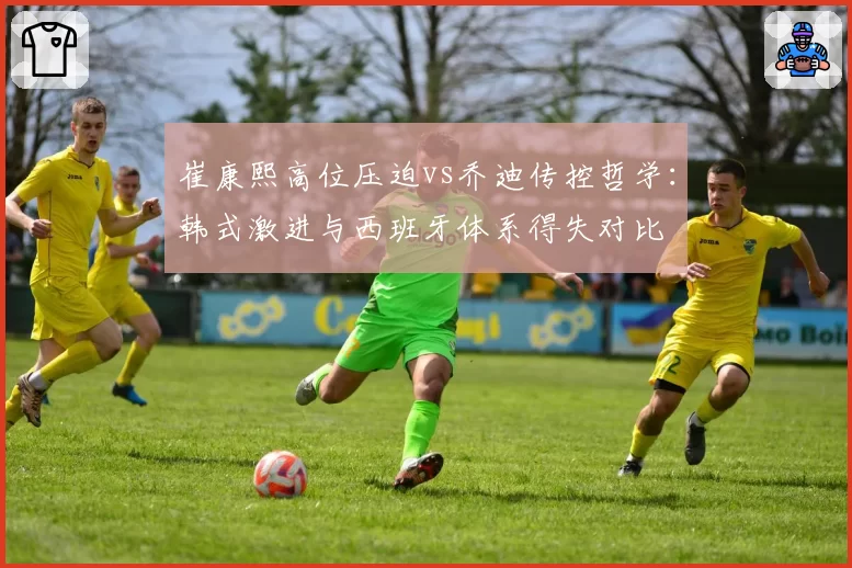 崔康熙高位压迫vs乔迪传控哲学:韩式激进与西班牙体系得失对比