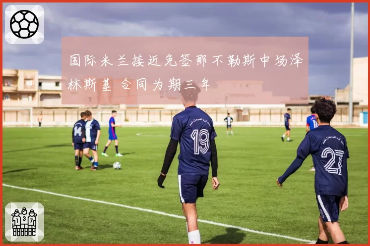 国际米兰接近免签那不勒斯中场泽林斯基 合同为期三年