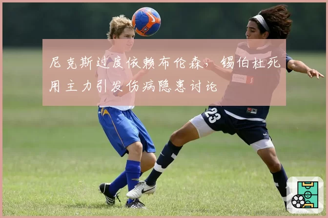 尼克斯过度依赖布伦森，锡伯杜死用主力引发伤病隐患讨论