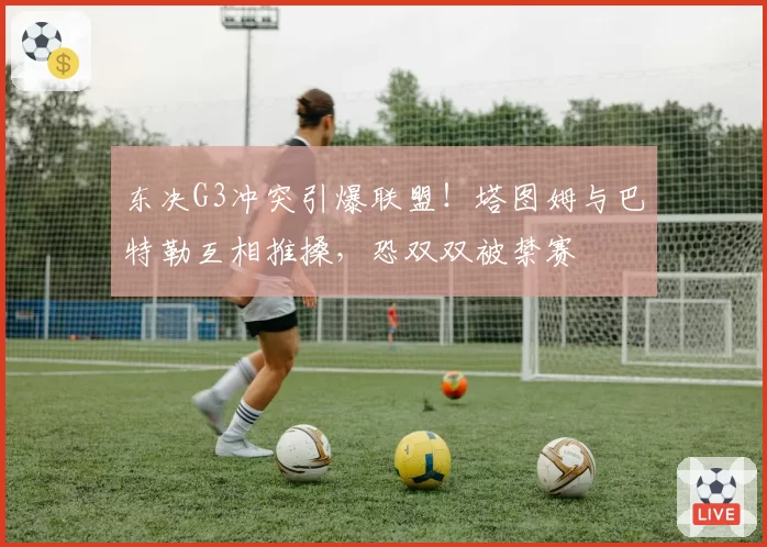东决G3冲突引爆联盟!塔图姆与巴特勒互相推搡,恐双双被禁赛