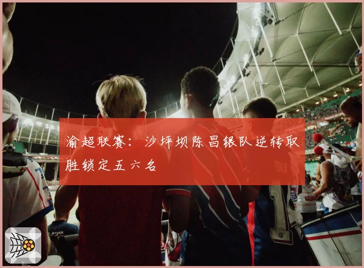 渝超联赛:沙坪坝陈昌银队逆转取胜锁定五六名