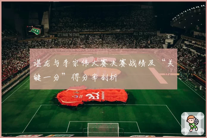谌龙与李宗伟大赛决赛战绩及“关键一分”得分率剖析