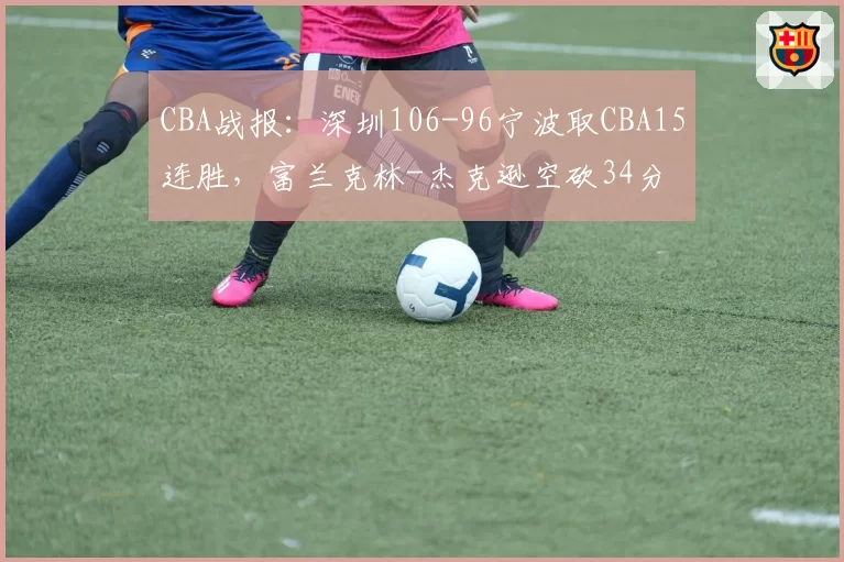 CBA战报：深圳106-96宁波取CBA15连胜，富兰克林-杰克逊空砍34分