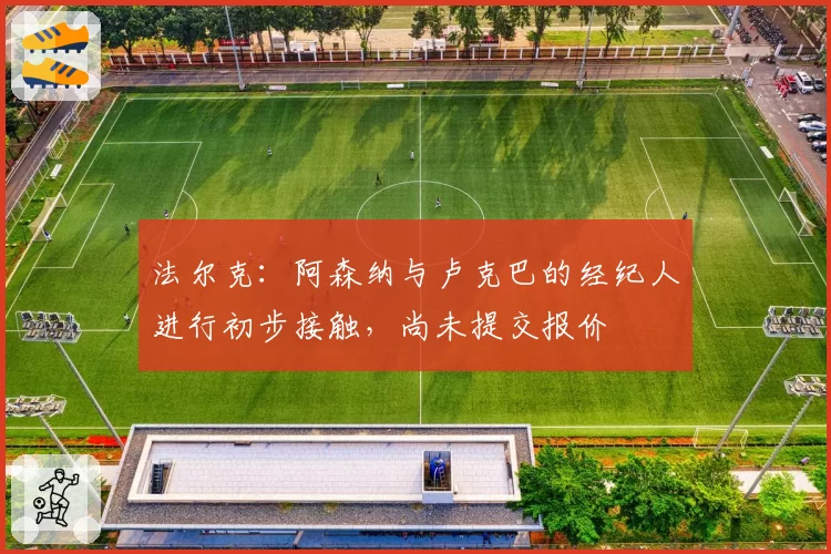 法尔克：阿森纳与卢克巴的经纪人进行初步接触，尚未提交报价