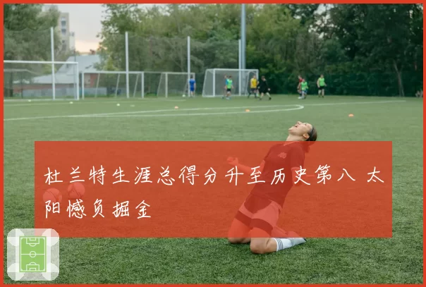 杜兰特生涯总得分升至历史第八 太阳憾负掘金