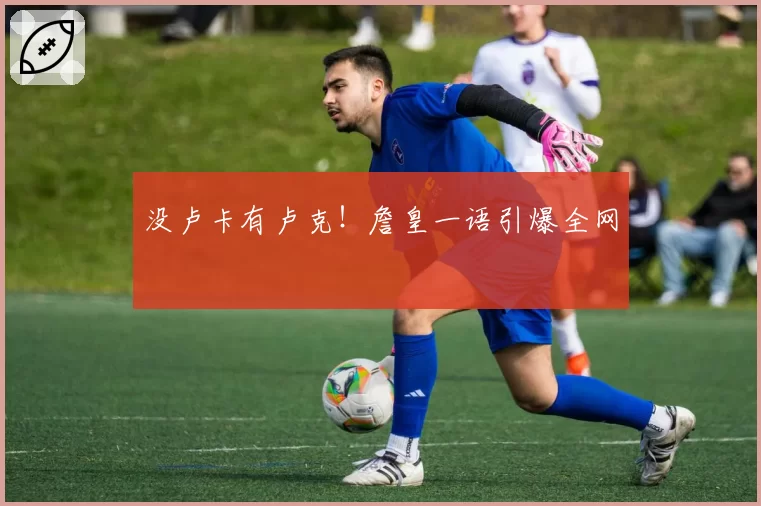 没卢卡有卢克！詹皇一语引爆全网