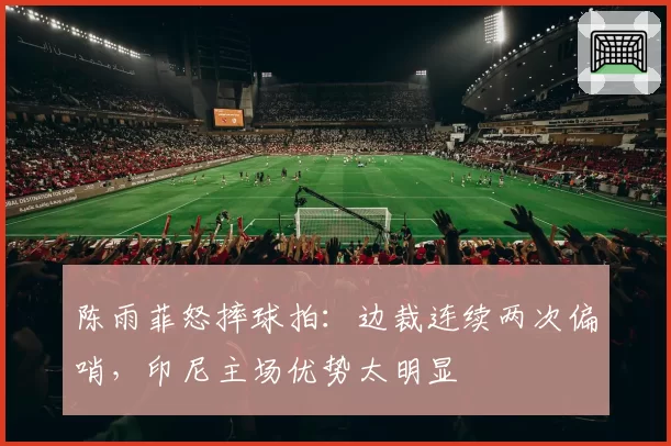 陈雨菲怒摔球拍：边裁连续两次偏哨，印尼主场优势太明显