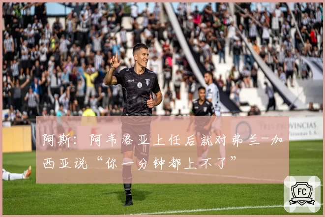 阿斯：阿韦洛亚上任后就对弗兰-加西亚说“你一分钟都上不了”