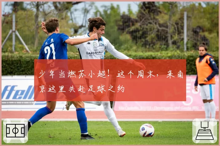 少年当燃苏小超!这个周末,来南京这里共赴足球之约