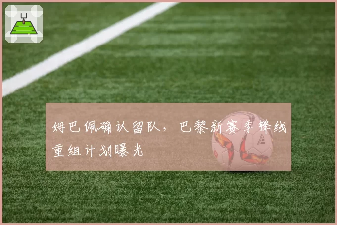 姆巴佩确认留队，巴黎新赛季锋线重组计划曝光