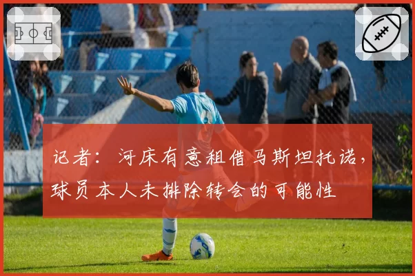记者:河床有意租借马斯坦托诺,球员本人未排除转会的可能性