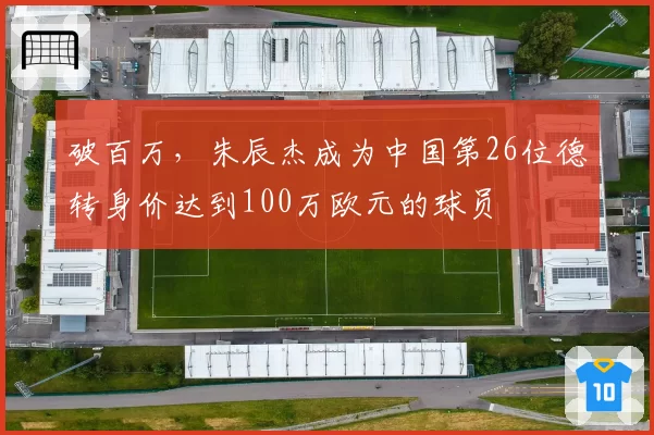 破百万，朱辰杰成为中国第26位德转身价达到100万欧元的球员